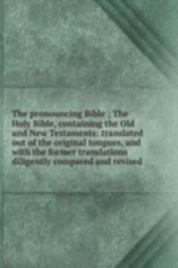 pronouncing Bible ; The Holy Bible, containing the Old and New Testaments: translated out of the original tongues, and with the former translations diligently compared and revised