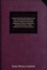 Summa Doctrinae Christianae,: Una Cum Auctoritatibus (Praeclaris Divinae Scripturae Testimoniis Solidisque Ss.Patrum Sententiis), Quae Ibi Citantur, . Verbis Subscriptae Sun (Latin Edition)