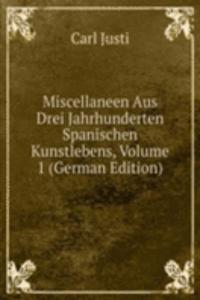 Miscellaneen Aus Drei Jahrhunderten Spanischen Kunstlebens, Volume 1 (German Edition)