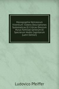 Monographia Heliceorum Viventium: Sistens Descriptiones Systematicas Et Criticas Omnium Huius Familiae Generum Et Specierum Hodie Cognitarum (Latin Edition)