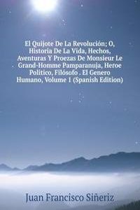 El Quijote De La Revolucion; O, Historia De La Vida, Hechos, Aventuras Y Proezas De Monsieur Le Grand-Homme Pamparanuja, Heroe Politico, Filosofo . El Genero Humano, Volume 1 (Spanish Edition)