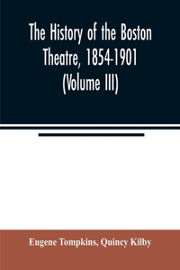 history of the Boston Theatre, 1854-1901 (Volume III)