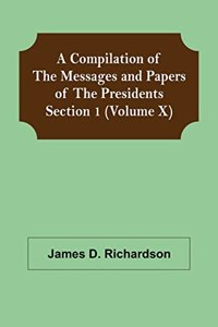 A Compilation of the Messages and Papers of the Presidents Section 1 (Volume X)