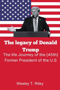 legacy of Donald Trump: The life Journey of the (45th) Former President of the U.S