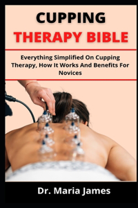 Cupping Therapy Bible: Everything Simplified On Cupping Therapy, How It Works And Benefits For Novices