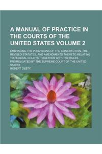 A   Manual of Practice in the Courts of the United States Volume 2; Embracing the Provisions of the Constitution, the Revised Statutes, and Amendments