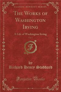 The Works of Washington Irving, Vol. 1: A Life of Washington Irving (Classic Reprint)
