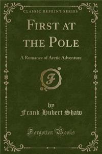First at the Pole: A Romance of Arctic Adventure (Classic Reprint)
