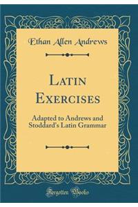 Latin Exercises: Adapted to Andrews and Stoddard's Latin Grammar (Classic Reprint)