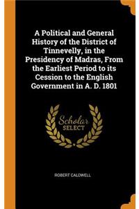 A Political and General History of the District of Tinnevelly, in the Presidency of Madras, From the Earliest Period to its Cession to the English Government in A. D. 1801