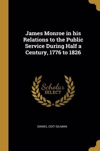 James Monroe in his Relations to the Public Service During Half a Century, 1776 to 1826