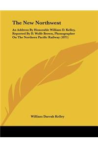 The New Northwest: An Address By Honorable William D. Kelley, Reported By D. Wolfe Brown, Phonographer On The Northern Pacific Railway (1871)