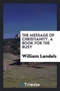 The Message of Christianity. A Book for the Busy