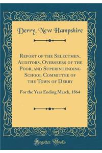 Report of the Selectmen, Auditors, Overseers of the Poor, and Superintending School Committee of the Town of Derry: For the Year Ending March, 1864 (Classic Reprint)