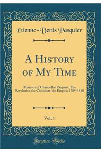 A History of My Time, Vol. 1: Memoirs of Chancellor Pasquier; The Revolution the Consulate the Empire; 1789-1810 (Classic Reprint)