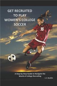 Get Recruited to Play Women's College Soccer: A Step-By-Step Guide to Navigate the World of College Soccer Recruiting