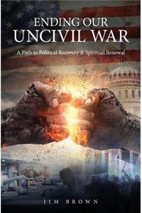 Ending Our Uncivil War: A Path to Political Recovery & Spiritual Renewal