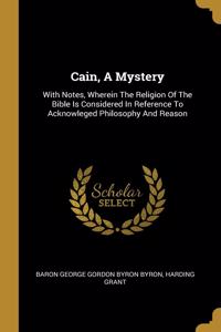 Cain, A Mystery: With Notes, Wherein The Religion Of The Bible Is Considered In Reference To Acknowleged Philosophy And Reason