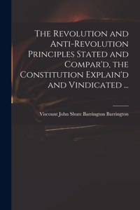 The Revolution and Anti-revolution Principles Stated and Compar'd, the Constitution Explain'd and Vindicated ...