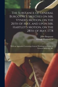 Substance of General Burgoyne's Speeches on Mr. Vyner's Motion, on the 26th of May, and Upon Mr. Hartley's Motion, on the 28th of May, 1778 [microform]: With an Appendix Containing General Washington's Letter to General Burgoyne, &c