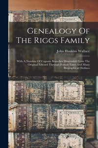 Genealogy Of The Riggs Family: With A Number Of Cognate Branches Descended From The Original Edward Through Female Lines And Many Biographical Outlines