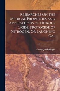 Researches On the Medical Properties and Applications of Nitrous Oxide, Protoxide of Nitrogen, Or Laughing Gas