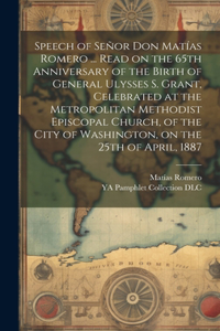 Speech of Señor Don Matías Romero ... Read on the 65th Anniversary of the Birth of General Ulysses S. Grant, Celebrated at the Metropolitan Methodist Episcopal Church, of the City of Washington, on the 25th of April, 1887