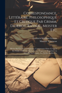 Correspondance, Littéraire, Philosophique et Critique par Grimm, Diderot, Raynal, Meister etc; Revue sur les Textes Originaux, Comprenant Outre ce qui a été Publié à Diverses Époques, les Fragments Supprimés en 1813 par la Censure, les Parties Inéd