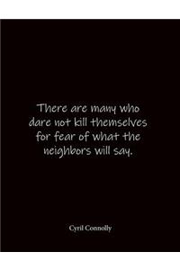 There are many who dare not kill themselves for fear of what the neighbors will say. Cyril Connolly