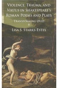 Violence, Trauma, and Virtus in Shakespeare's Roman Poems and Plays: Transforming Ovid