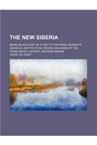 The New Siberia; Being an Account of a Visit to the Penal Island of Sakhalin, and Political Prison and Mines of the Trans-Baikal District, Eastern Sib