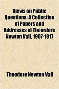 Views on Public Questions; A Collection of Papers and Addresses of Theordore Newton Vail, 1907-1917