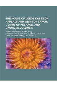 The House of Lords Cases on Appeals and Writs of Error, Claims of Peerage, and Divorces Volume 5; During the Sessions 1847 [-1866]