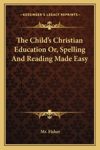 Child's Christian Education Or, Spelling and Reading Made Easy