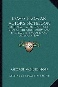 Leaves from an Actor's Notebook: With Reminiscences and Chit-Chat of the Green Room and the Swith Reminiscences and Chit-Chat of the Green Room and the Stage, in England and America