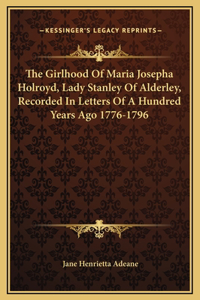 The Girlhood Of Maria Josepha Holroyd, Lady Stanley Of Alderley, Recorded In Letters Of A Hundred Years Ago 1776-1796