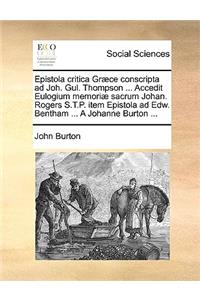 Epistola Critica Græce Conscripta Ad Joh. Gul. Thompson ... Accedit Eulogium Memoriæ Sacrum Johan. Rogers S.T.P. Item Epistola Ad Edw. Bentham ... a Johanne Burton ...