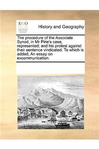 The procedure of the Associate Synod, in Mr Pirie's case, represented; and his protest against their sentence vindicated. To which is added, An essay on excommunication.