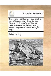 Ans. - Mrs Lashley and husband, to pet. - Thomas Hog, Esq. James Gibson, W.S. agent. Mr Sinclair, clerk. Answers for Rebecca Hog, eldest daughter of the late Roger Hog