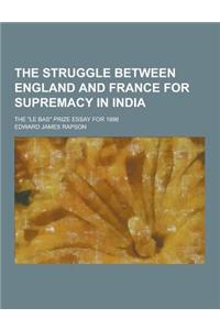 The Struggle Between England and France for Supremacy in India; The Le Bas Prize Essay for 1886