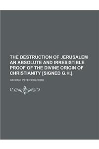 The Destruction of Jerusalem an Absolute and Irresistible Proof of the Divine Origin of Christianity [Signed G.H.].