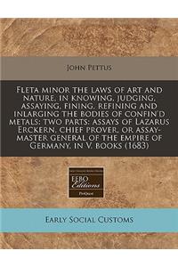 Fleta Minor the Laws of Art and Nature, in Knowing, Judging, Assaying, Fining, Refining and Inlarging the Bodies of Confin'd Metals: Two Parts: Assays of Lazarus Erckern, Chief Prover, or Assay-Master General of the Empire of Germany, in V. Books (