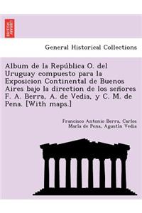 Album de la Repu&#769;blica O. del Uruguay compuesto para la Exposicion Continental de Buenos Aires bajo la direction de los sen&#771;ores F. A. Berra, A. de Vedia, y C. M. de Pena. [With maps.]