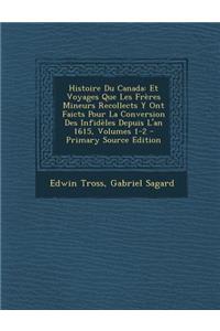 Histoire Du Canada: Et Voyages Que Les Freres Mineurs Recollects y Ont Faicts Pour La Conversion Des Infideles Depuis L'An 1615, Volumes 1-2