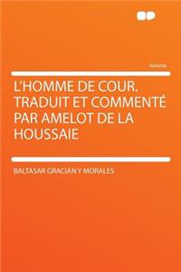 L'Homme de Cour. Traduit Et Commentï¿½ Par Amelot de la Houssaie