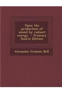 Upon the Production of Sound by Radiant Energy - Primary Source Edition