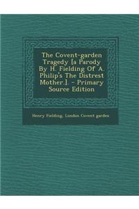 The Covent-Garden Tragedy [A Parody by H. Fielding of A. Philip's the Distrest Mother.].