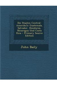 Die Staaten Central-Amerika's: Guatemala, Salvador, Honduras, Nicaragua Und Costa Rica