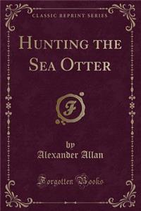 Hunting the Sea Otter (Classic Reprint)