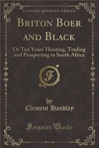 Briton Boer and Black: Or Ten Years' Hunting, Trading and Prospecting in South Africa (Classic Reprint): Or Ten Years' Hunting, Trading and Prospecting in South Africa (Classic Reprint)